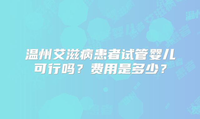 温州艾滋病患者试管婴儿可行吗？费用是多少？