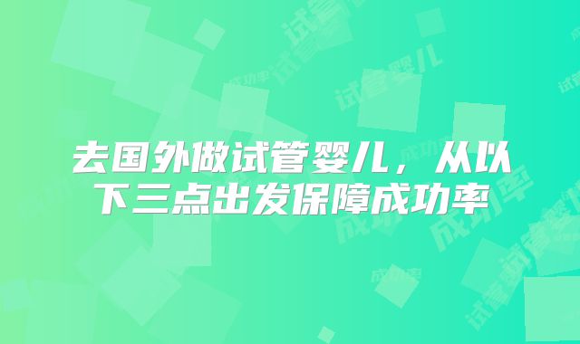 去国外做试管婴儿,从以下三点出发保障成功率