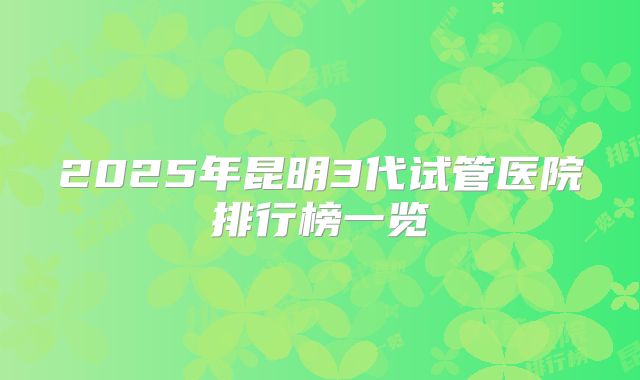 2025年昆明3代试管医院排行榜一览