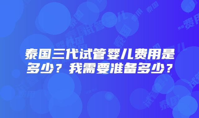 泰国三代试管婴儿费用是多少？我需要准备多少？