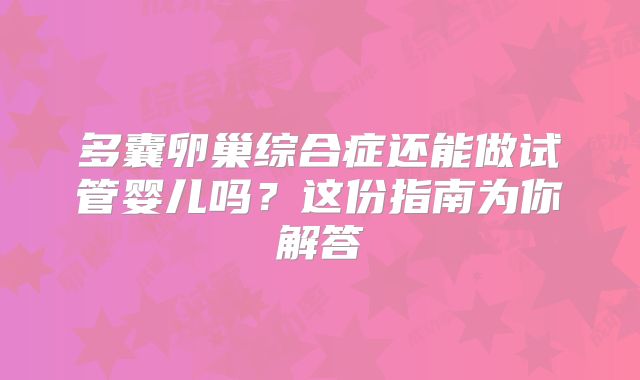 多囊卵巢综合症还能做试管婴儿吗？这份指南为你解答