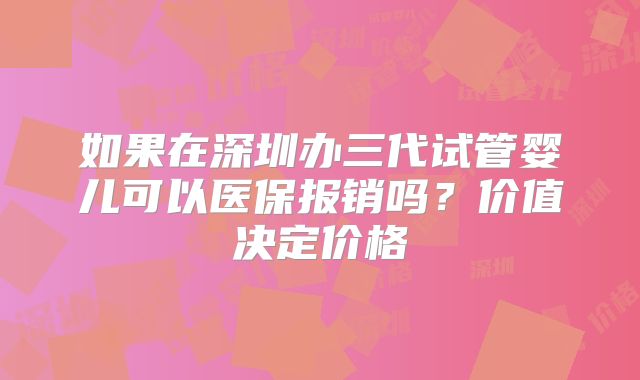如果在深圳办三代试管婴儿可以医保报销吗？价值决定价格