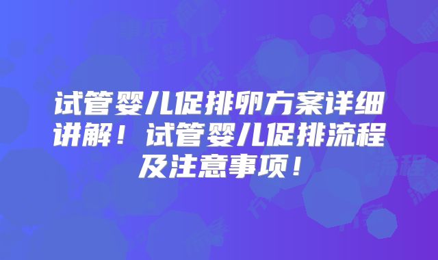 试管婴儿促排卵方案详细讲解!试管婴儿促排流程及注意事项!