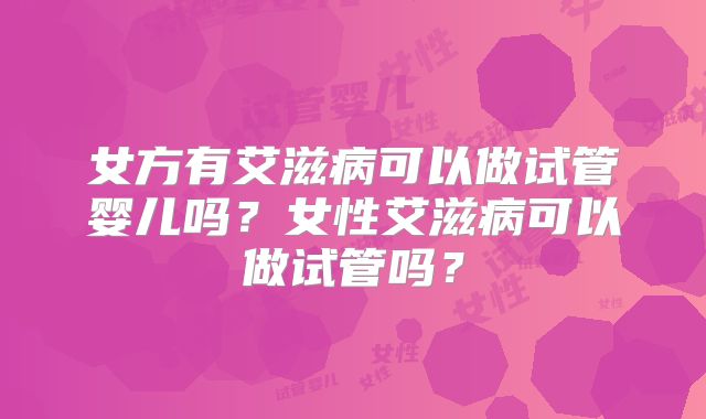 女方有艾滋病可以做试管婴儿吗？女性艾滋病可以做试管吗？