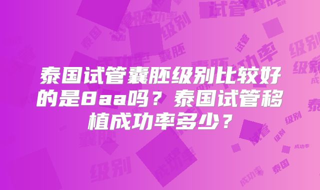 泰国试管囊胚级别比较好的是8aa吗？泰国试管移植成功率多少？