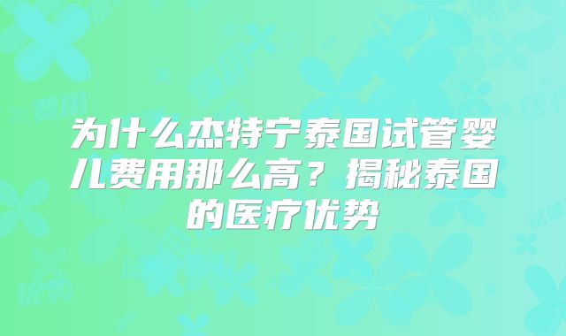 为什么杰特宁泰国试管婴儿费用那么高?揭秘泰国的医疗优势