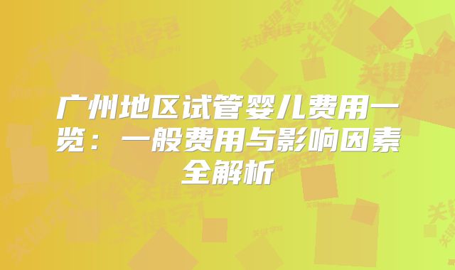 广州地区试管婴儿费用一览:一般费用与影响因素全解析