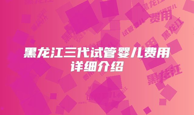 黑龙江三代试管婴儿费用详细介绍
