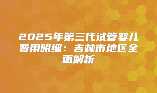 2025年第三代试管婴儿费用明细:吉林市地区全面解析