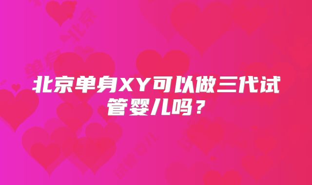 北京单身XY可以做三代试管婴儿吗?