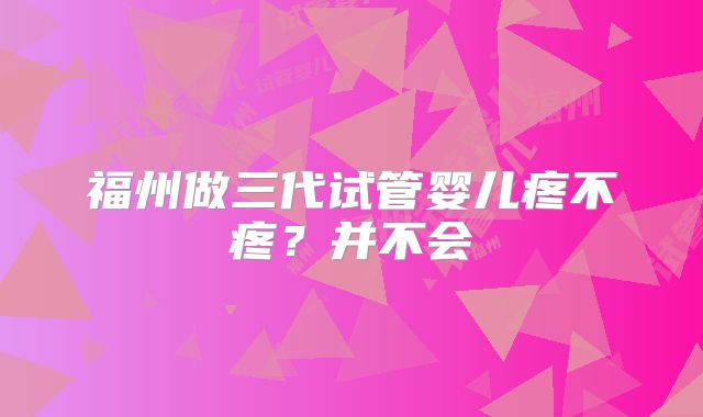 福州做三代试管婴儿疼不疼？并不会