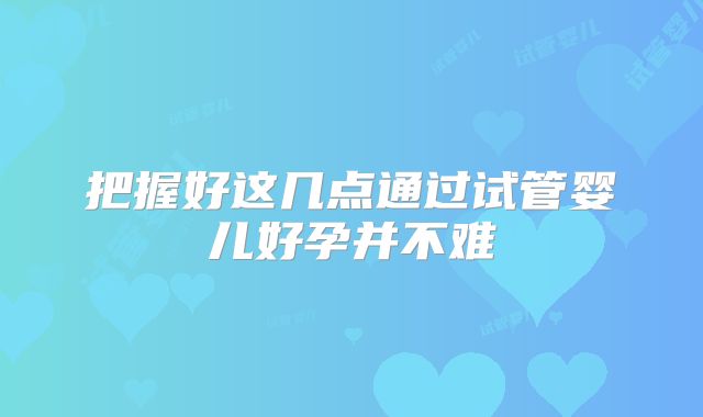 把握好这几点通过试管婴儿好孕并不难