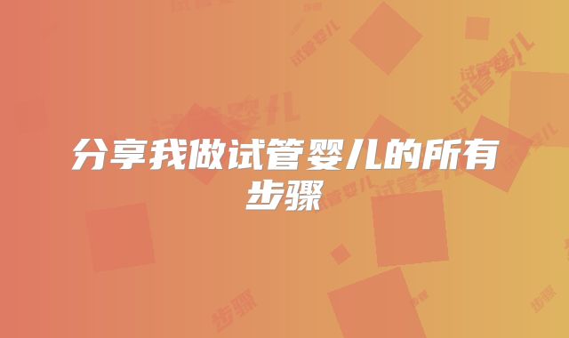 分享我做试管婴儿的所有步骤