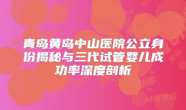 青岛黄岛中山医院公立身份揭秘与三代试管婴儿成功率深度剖析