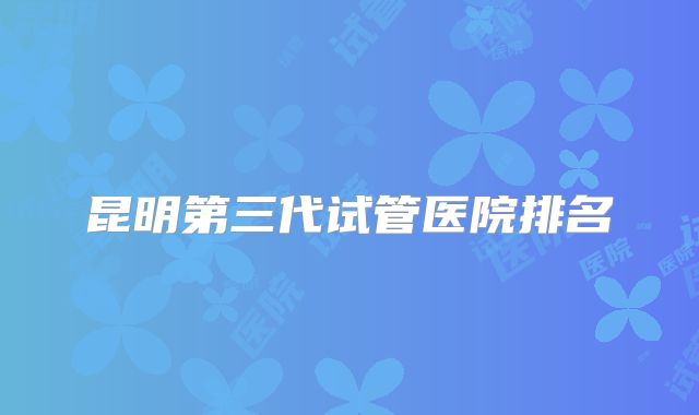 昆明第三代试管医院排名