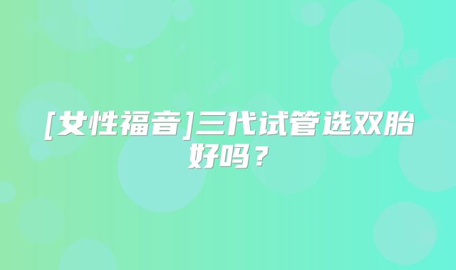 [女性福音]三代试管选双胎好吗？