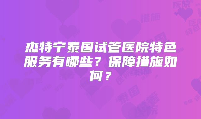 杰特宁泰国试管医院特色服务有哪些?保障措施如何?