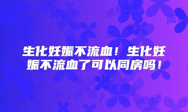 生化妊娠不流血!生化妊娠不流血了可以同房吗!