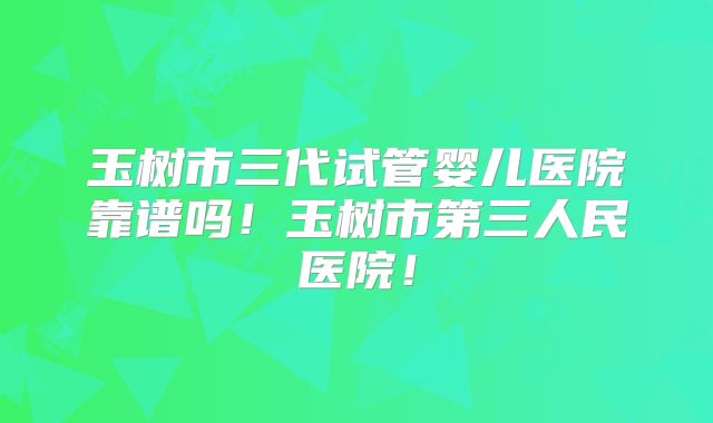 玉树市三代试管婴儿医院靠谱吗！玉树市第三人民医院！