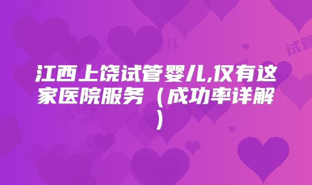江西上饶试管婴儿,仅有这家医院服务(成功率详解)