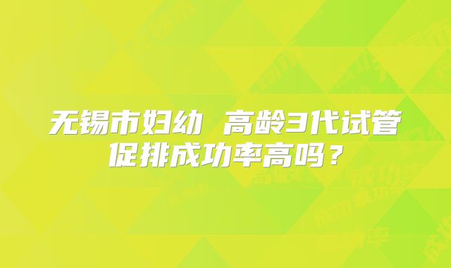 无锡市妇幼 高龄3代试管促排成功率高吗?