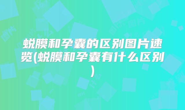 蜕膜和孕囊的区别图片速览(蜕膜和孕囊有什么区别)