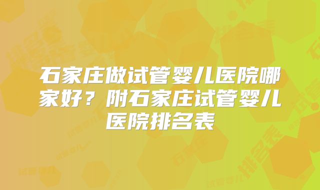 石家庄做试管婴儿医院哪家好？附石家庄试管婴儿医院排名表