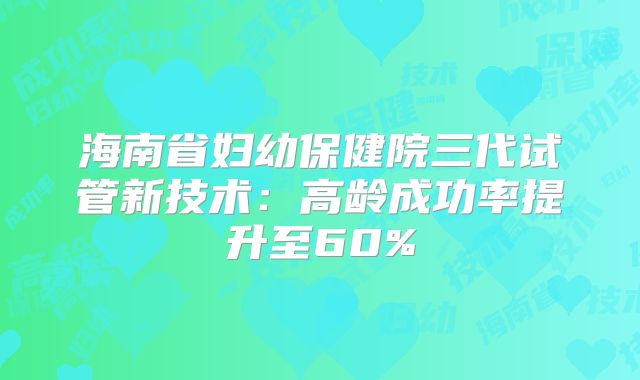 海南省妇幼保健院三代试管新技术:高龄成功率提升至60%