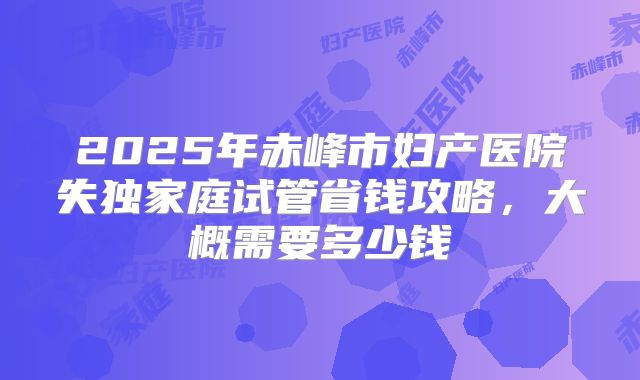2025年赤峰市妇产医院失独家庭试管省钱攻略，大概需要多少钱