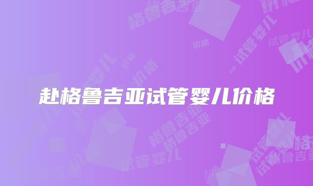 赴格鲁吉亚试管婴儿价格