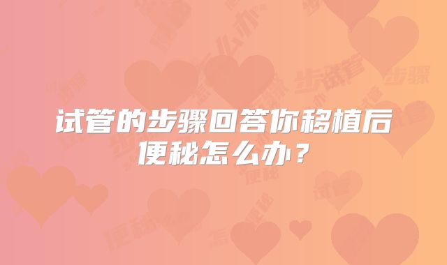 试管的步骤回答你移植后便秘怎么办？
