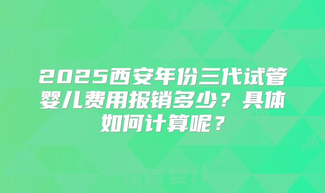 2025西安年份三代试管婴儿费用报销多少？具体如何计算呢？