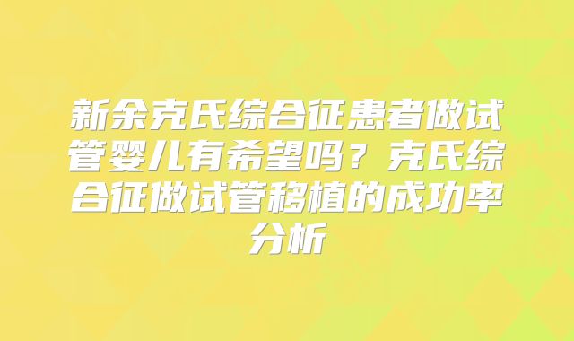 新余克氏综合征患者做试管婴儿有希望吗?克氏综合征做试管移植的成功率分析