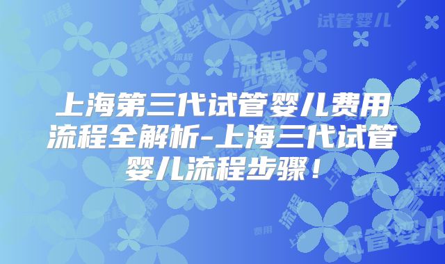 上海第三代试管婴儿费用流程全解析-上海三代试管婴儿流程步骤！