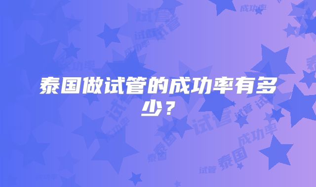 泰国做试管的成功率有多少？