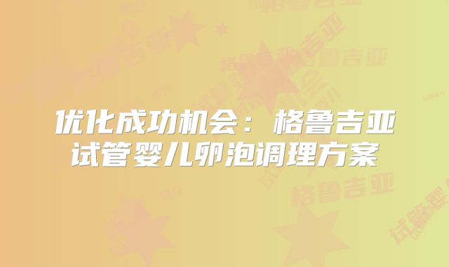 优化成功机会:格鲁吉亚试管婴儿卵泡调理方案