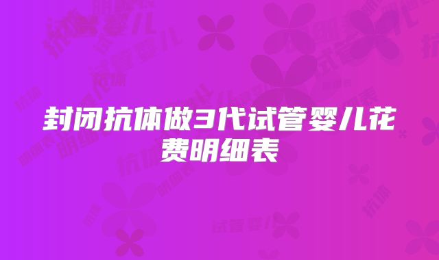 封闭抗体做3代试管婴儿花费明细表