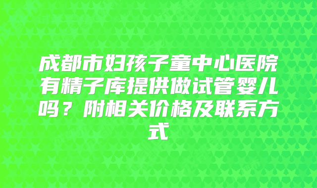 成都市妇孩子童中心医院有精子库提供做试管婴儿吗？附相关价格及联系方式