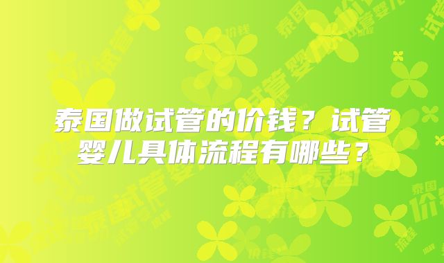 泰国做试管的价钱？试管婴儿具体流程有哪些？