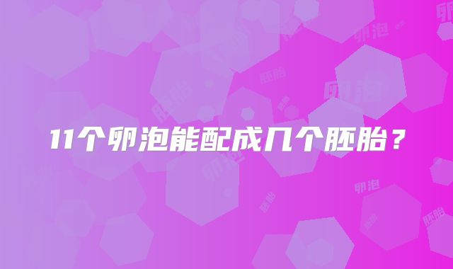 11个卵泡能配成几个胚胎？