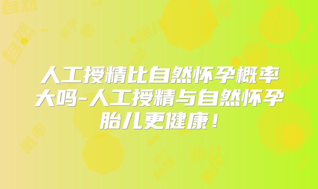 人工授精比自然怀孕概率大吗-人工授精与自然怀孕胎儿更健康!