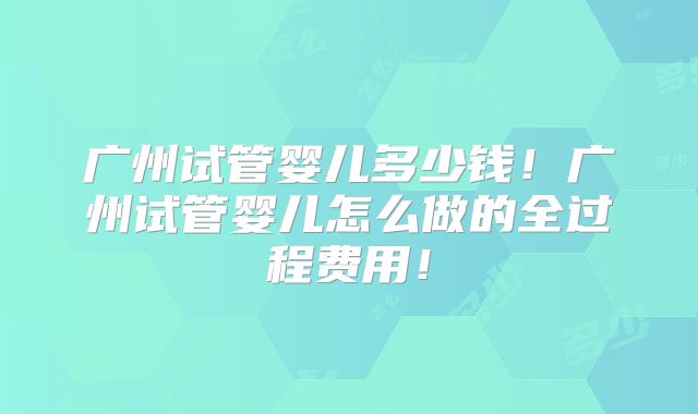 广州试管婴儿多少钱！广州试管婴儿怎么做的全过程费用！