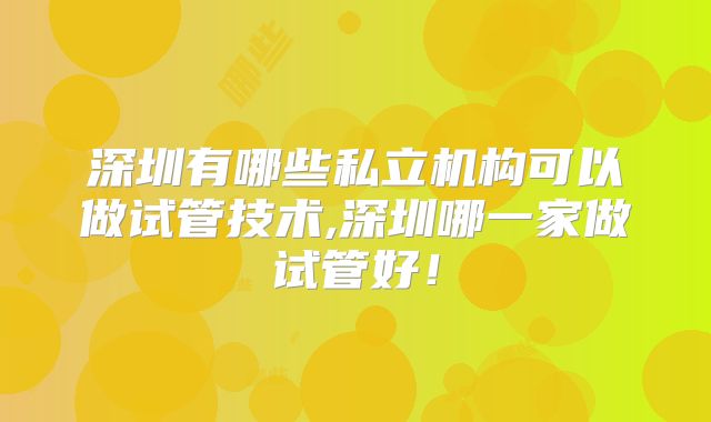 深圳有哪些私立机构可以做试管技术,深圳哪一家做试管好！