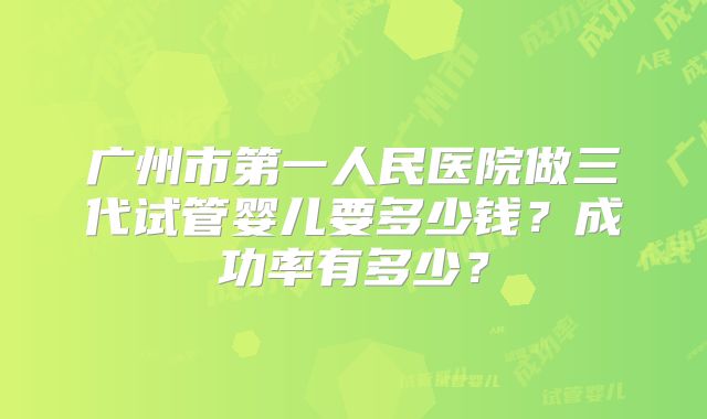 广州市第一人民医院做三代试管婴儿要多少钱？成功率有多少？