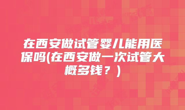 在西安做试管婴儿能用医保吗(在西安做一次试管大概多钱？)