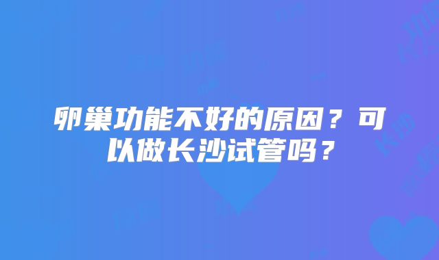 卵巢功能不好的原因？可以做长沙试管吗？