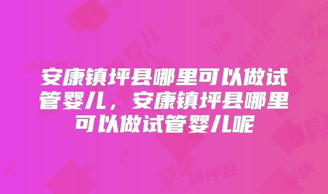 安康镇坪县哪里可以做试管婴儿，安康镇坪县哪里可以做试管婴儿呢