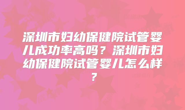 深圳市妇幼保健院试管婴儿成功率高吗？深圳市妇幼保健院试管婴儿怎么样？