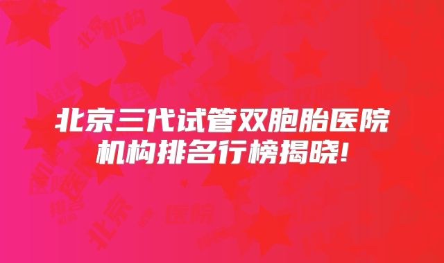 北京三代试管双胞胎医院机构排名行榜揭晓!