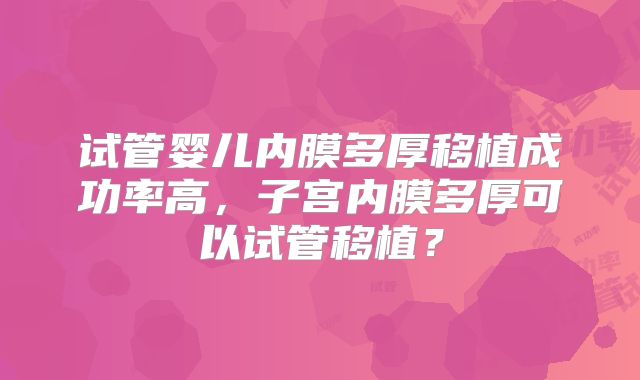 试管婴儿内膜多厚移植成功率高，子宫内膜多厚可以试管移植？